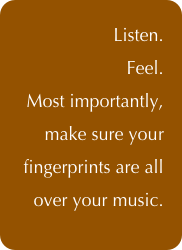 Listen.
Feel. 
Most importantly, make sure your fingerprints are all over your music.